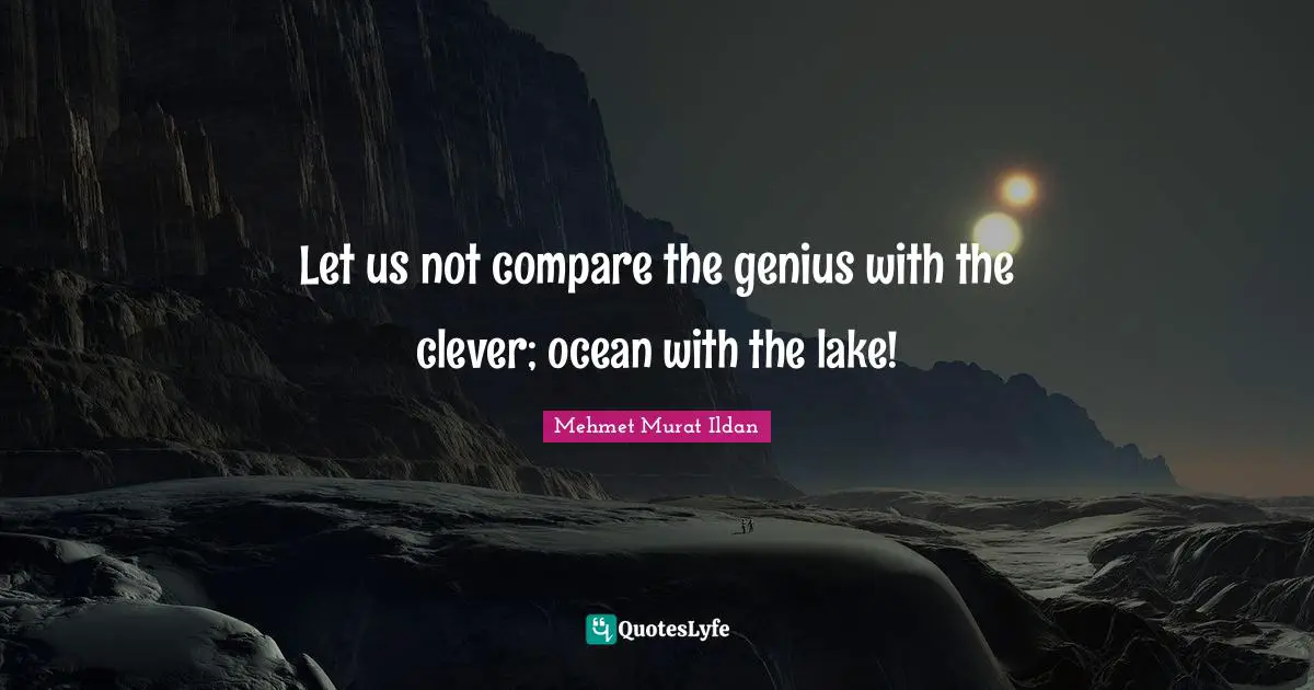 Let us not compare the genius with the clever; ocean with the lake!
