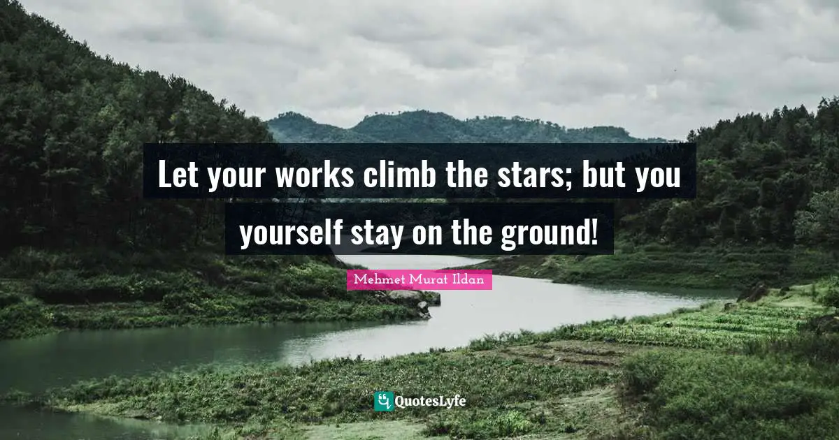 Let your works climb the stars; but you yourself stay on the ground!