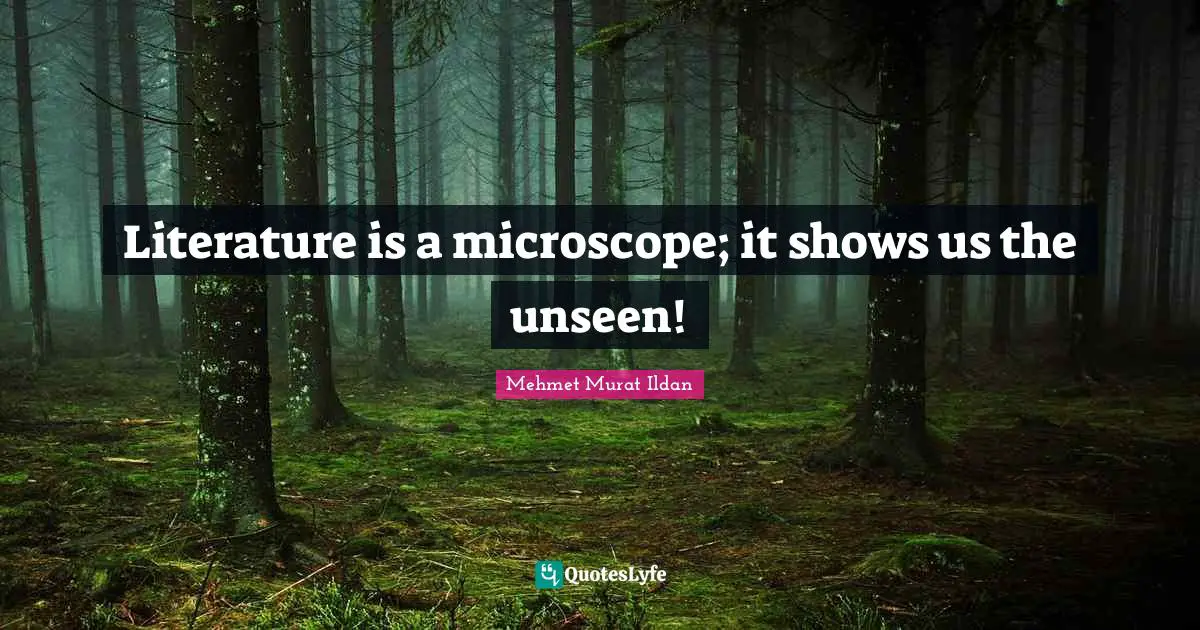 Literature is a microscope; it shows us the unseen!