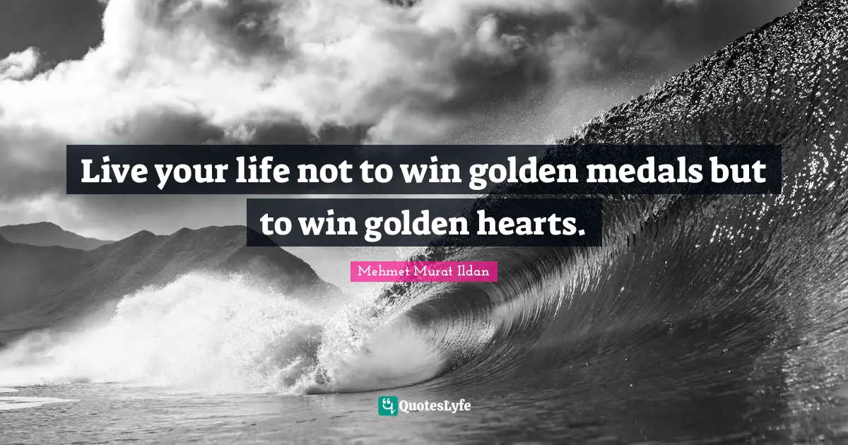 Live your life not to win golden medals but to win golden hearts.