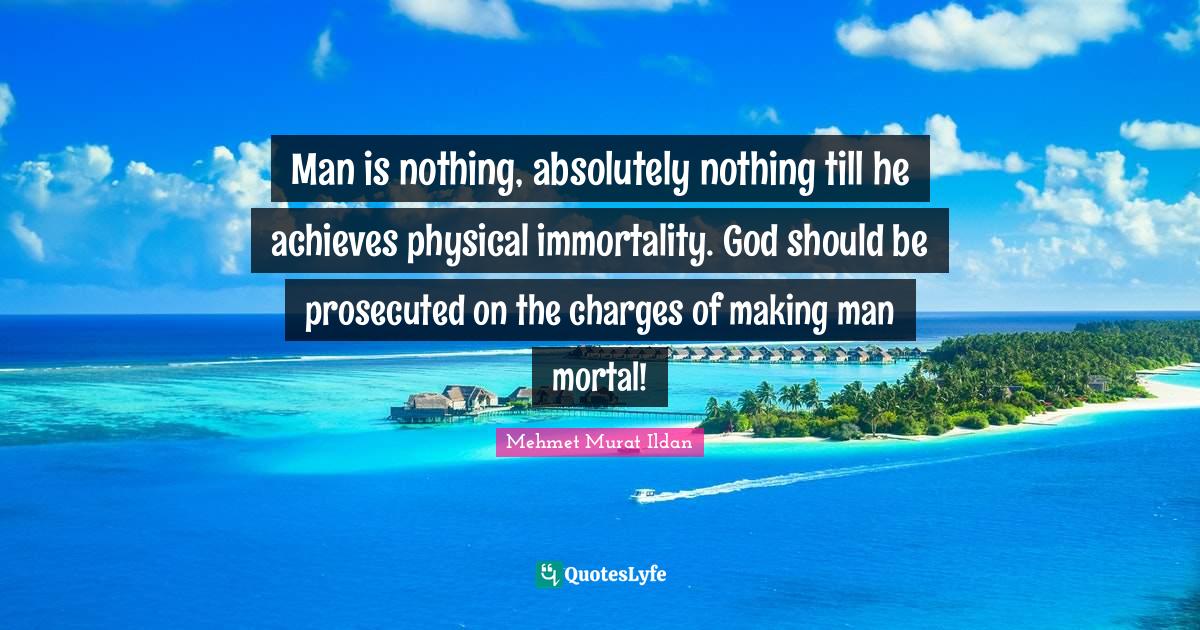 Man is nothing, absolutely nothing till he achieves physical immortali