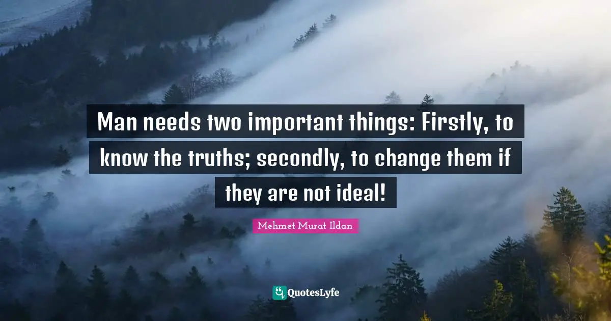 Man needs two important things: Firstly, to know the truths; secondly, to change them if they are not ideal!