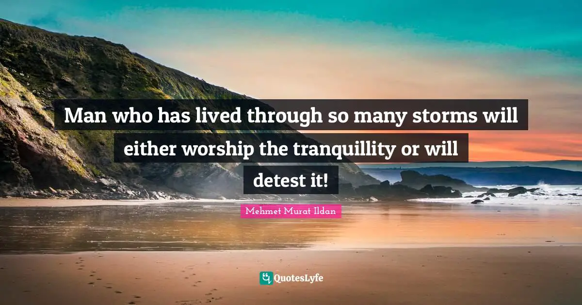 Man who has lived through so many storms will either worship the tranquillity or will detest it!
