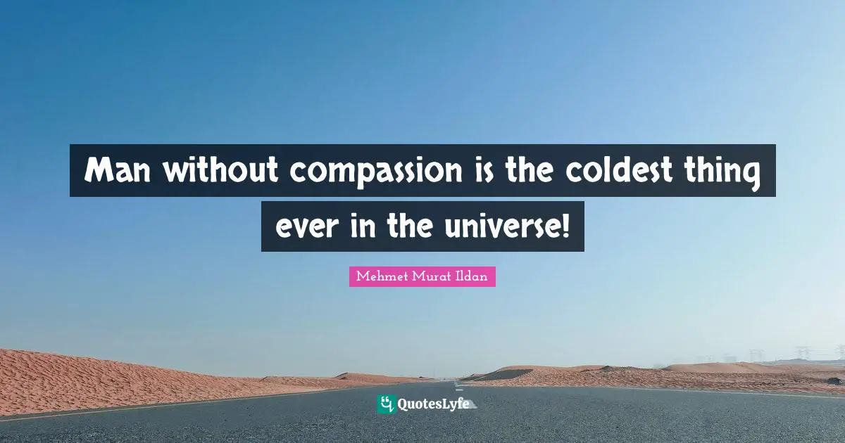 Man without compassion is the coldest thing ever in the universe!