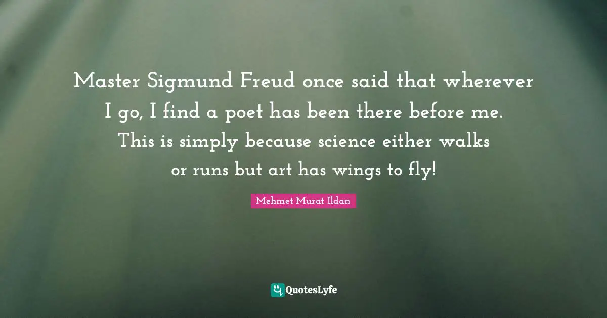 Master Sigmund Freud once said that wherever I go, I find a poet has been there before me. This is simply because science either walks or runs but art has wings to fly!