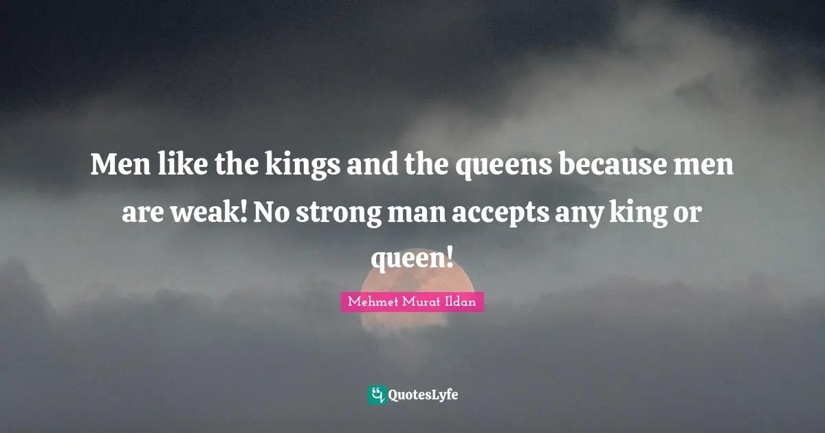 Men like the kings and the queens because men are weak! No strong man accepts any king or queen!