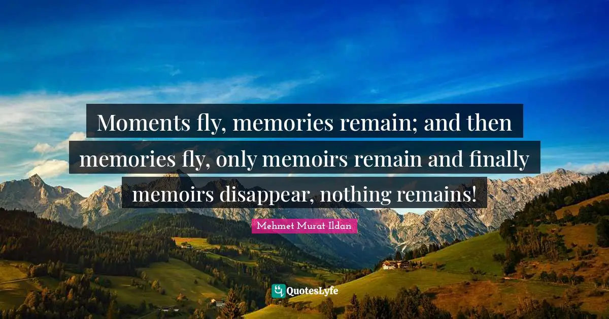 Moments fly, memories remain; and then memories fly, only memoirs remain and finally memoirs disappear, nothing remains!