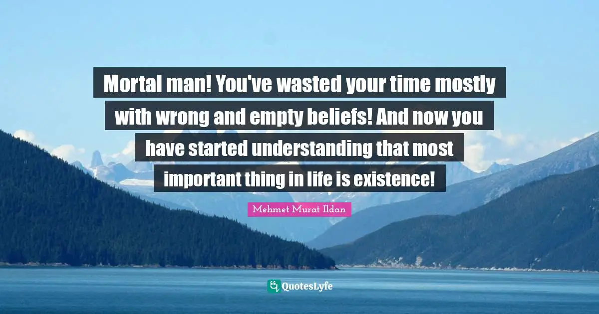 Mortal man! You've wasted your time mostly with wrong and empty beliefs! And now you have started understanding that most important thing in life is existence!