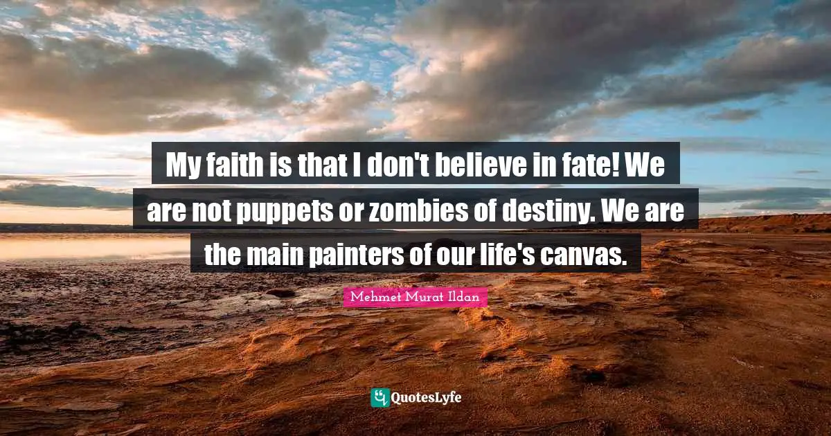 My faith is that I don't believe in fate! We are not puppets or zombies of destiny. We are the main painters of our life's canvas.