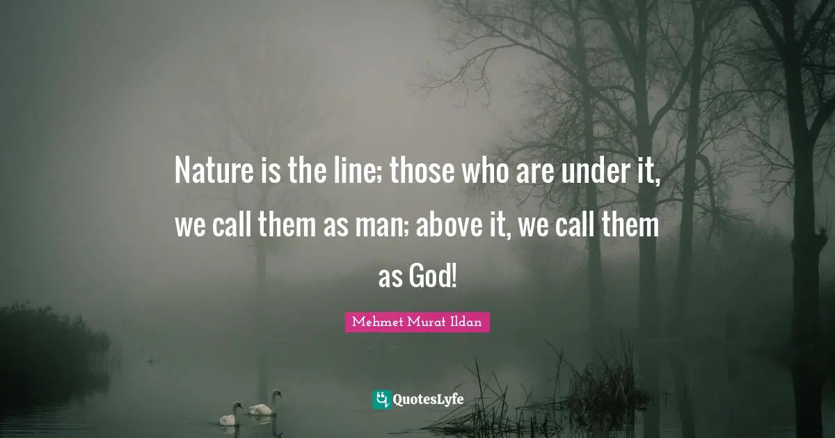Nature is the line; those who are under it, we call them as man; above it, we call them as God!