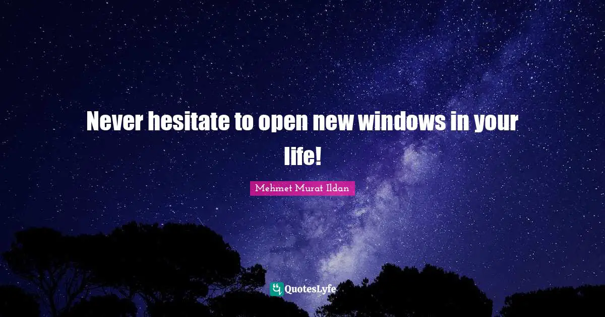 Never hesitate to open new windows in your life!