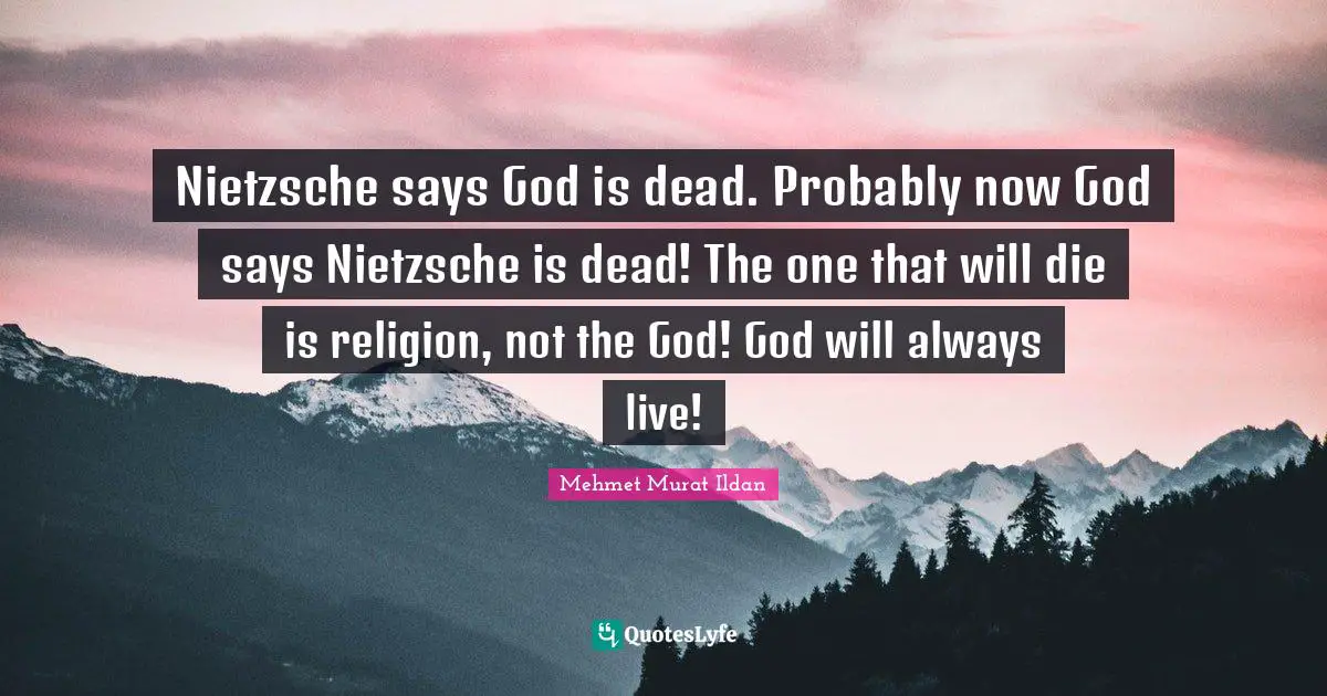Nietzsche says God is dead. Probably now God says Nietzsche is dead! The one that will die is religion, not the God! God will always live!