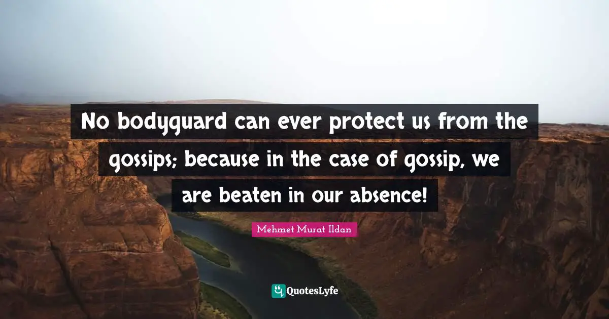 No bodyguard can ever protect us from the gossips; because in the case of gossip, we are beaten in our absence!