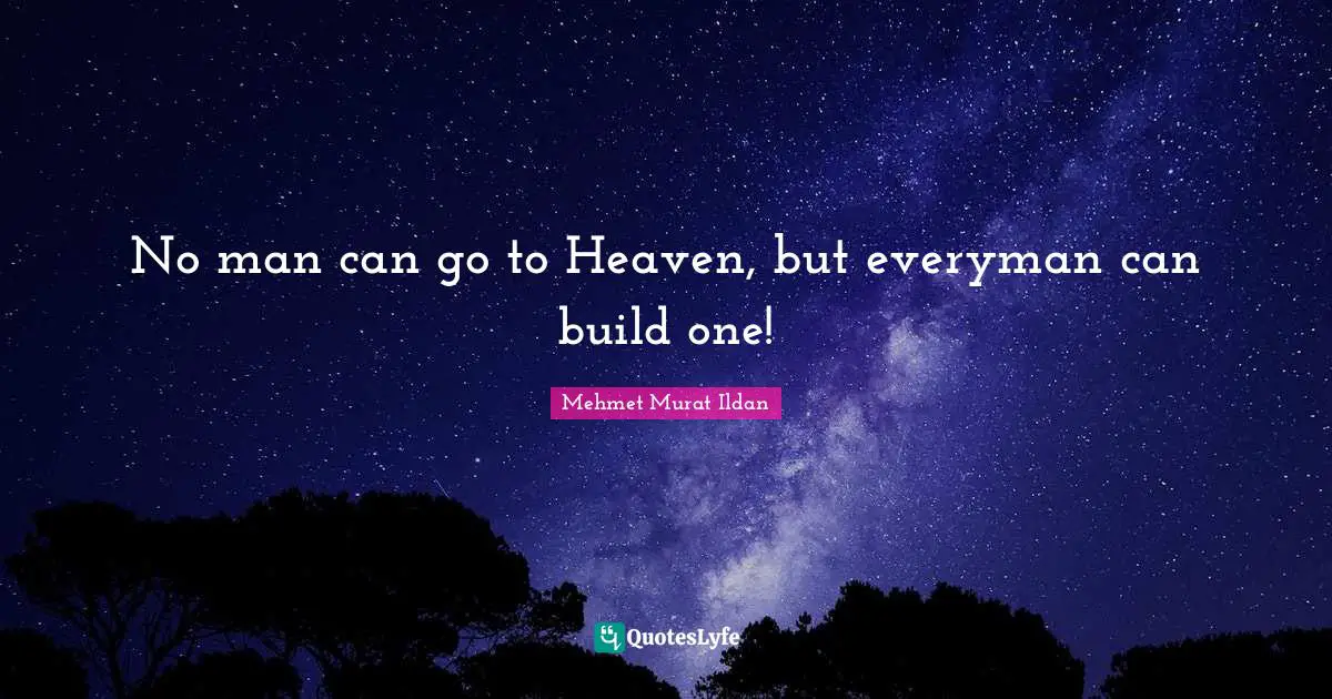 No man can go to Heaven, but everyman can build one!
