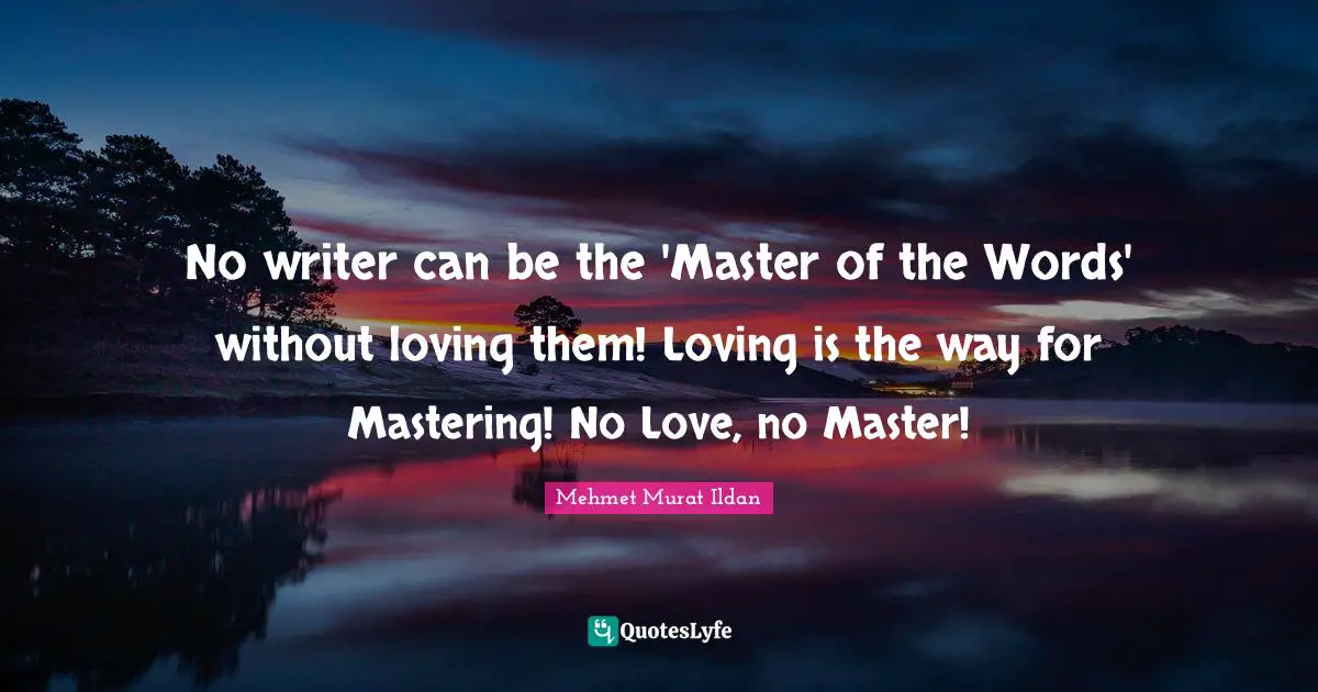 No writer can be the 'Master of the Words' without loving them! Loving is the way for Mastering! No Love, no Master!