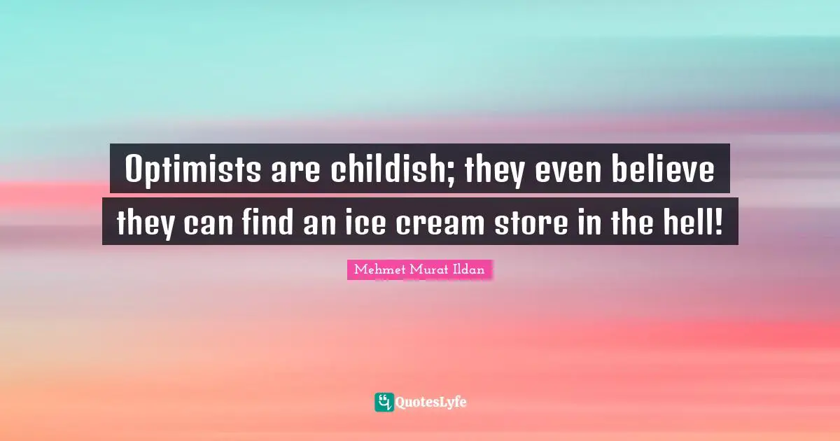 Optimists are childish; they even believe they can find an ice cream store in the hell!