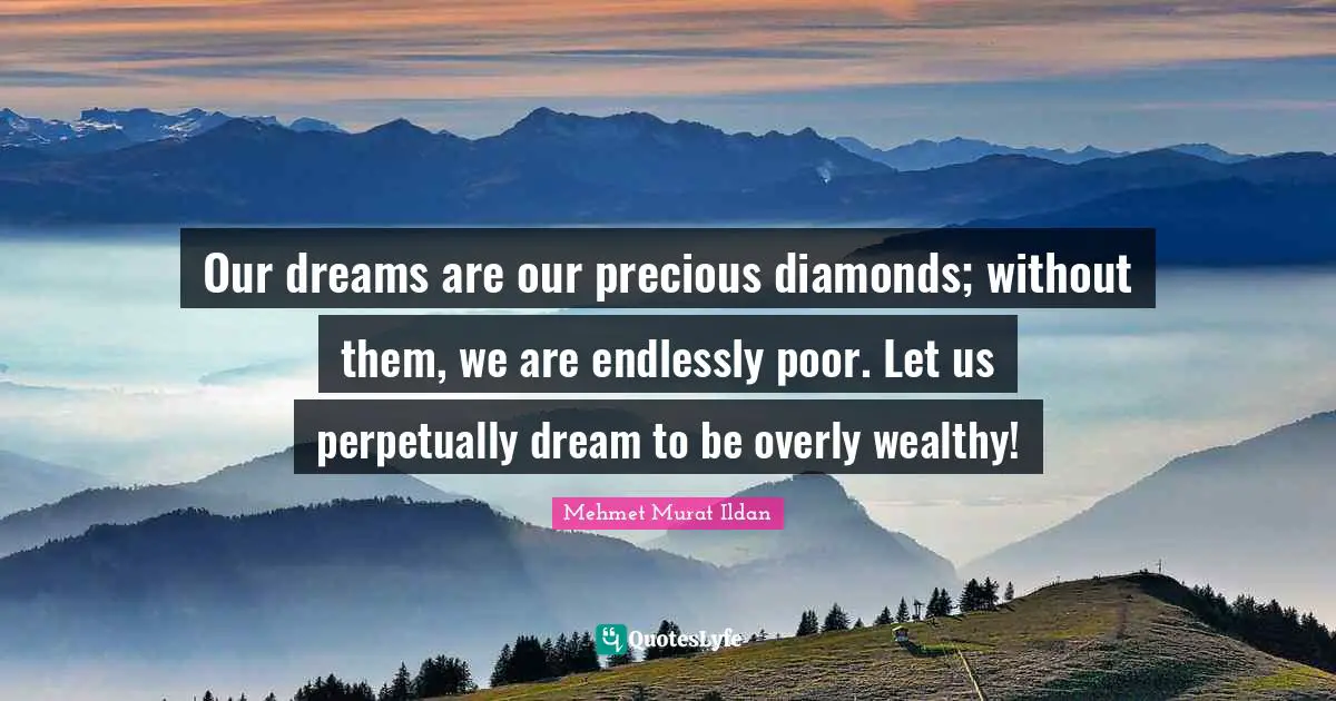 Our dreams are our precious diamonds; without them, we are endlessly poor. Let us perpetually dream to be overly wealthy!