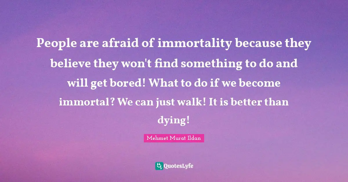 People are afraid of immortality because they believe they won't find something to do and will get bored! What to do if we become immortal? We can just walk! It is better than dying!