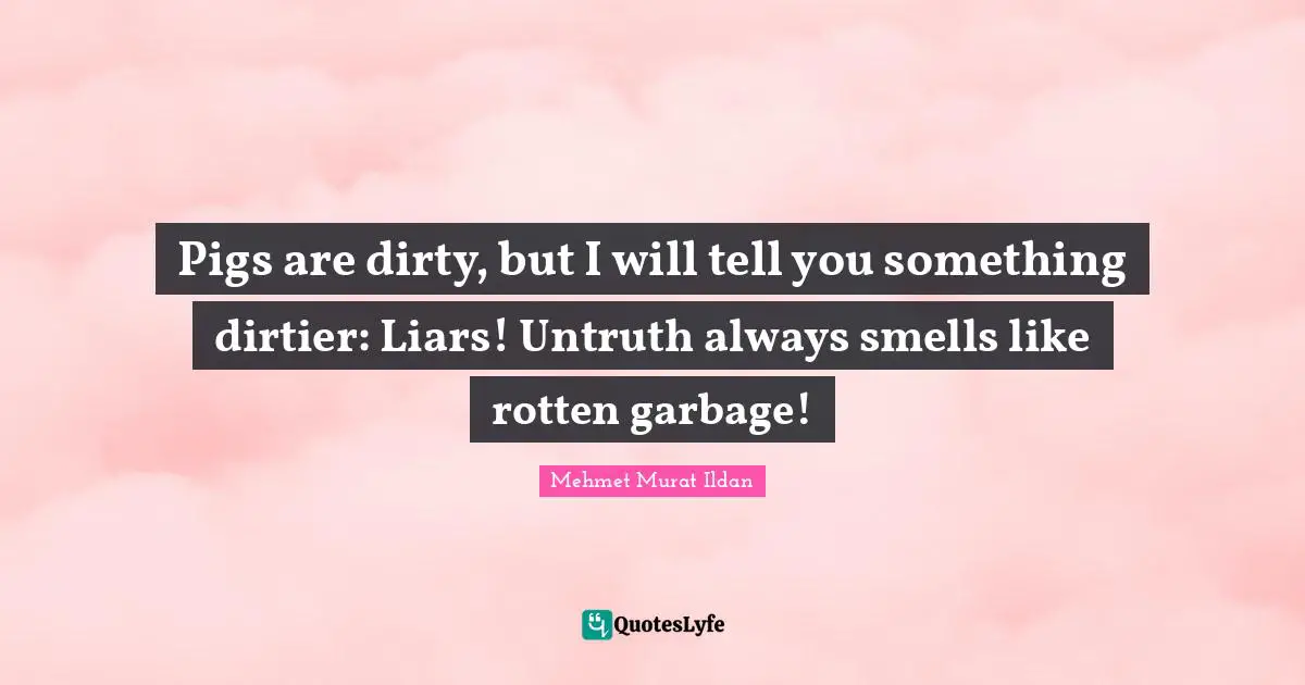 Pigs are dirty, but I will tell you something dirtier: Liars! Untruth always smells like rotten garbage!