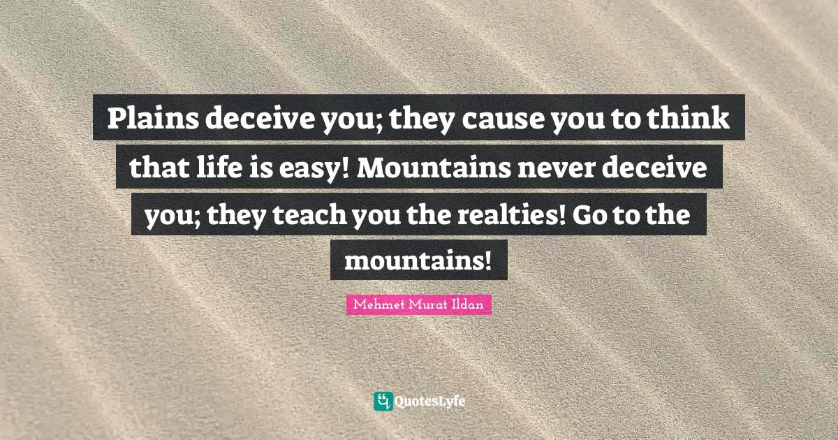 Plains deceive you; they cause you to think that life is easy! Mountains never deceive you; they teach you the realties! Go to the mountains!