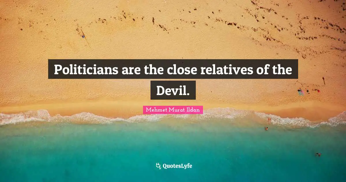 Politicians are the close relatives of the Devil.