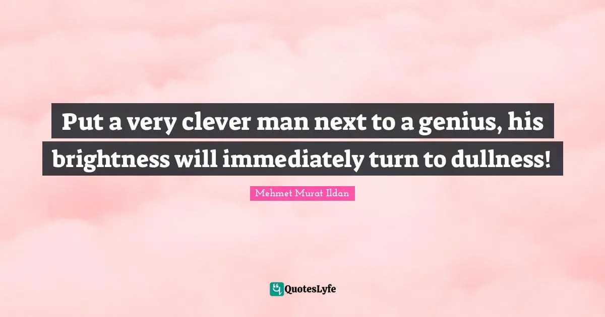 Very Clever Quotes: "Put a very clever man next to a genius, his brightness will immediately turn to dullness!"