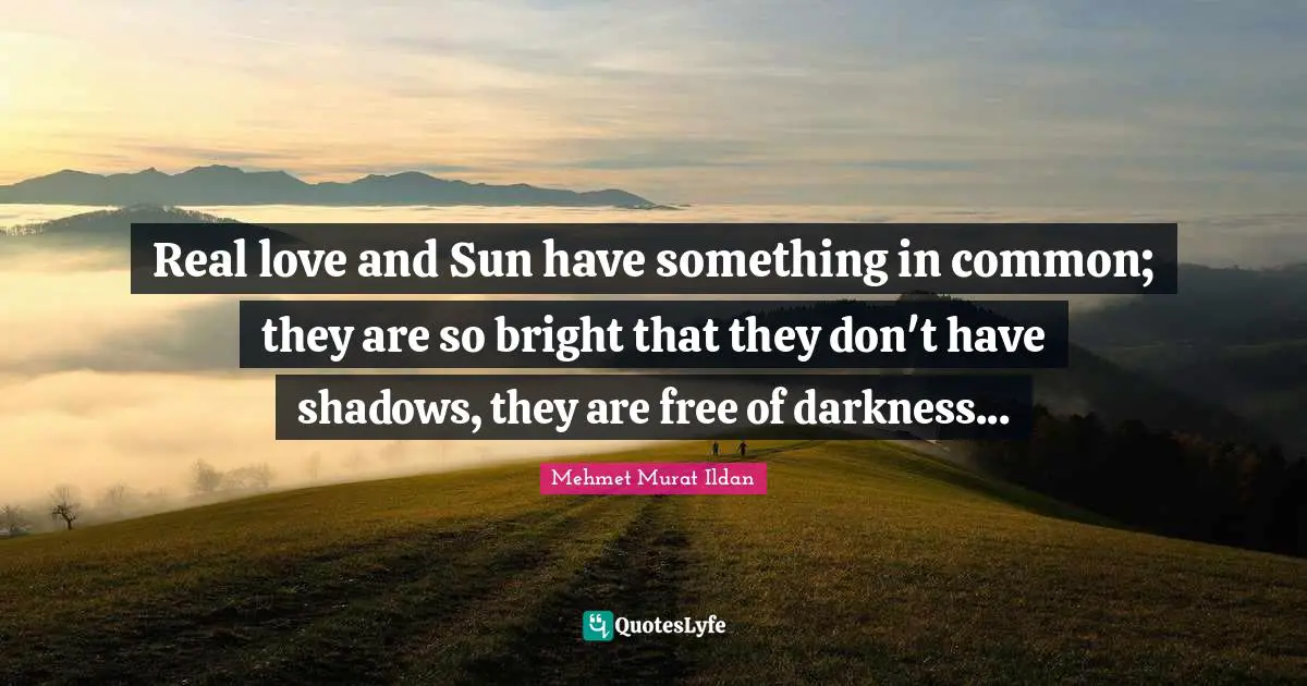 Real love and Sun have something in common; they are so bright that they don't have shadows, they are free of darkness...