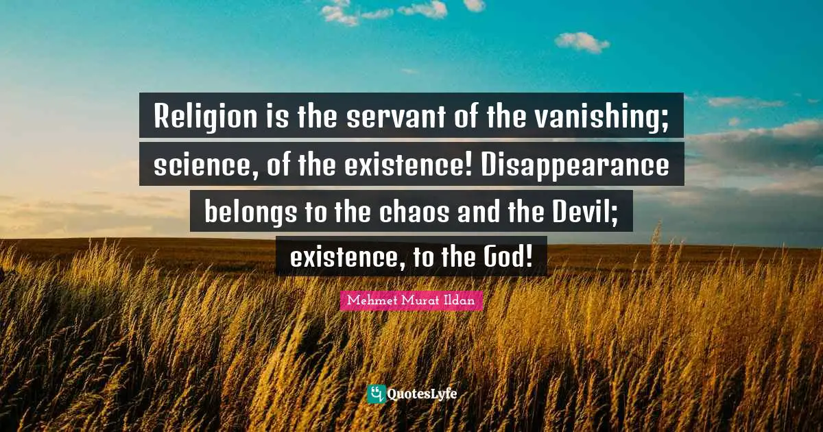 Religion is the servant of the vanishing; science, of the existence! Disappearance belongs to the chaos and the Devil; existence, to the God!