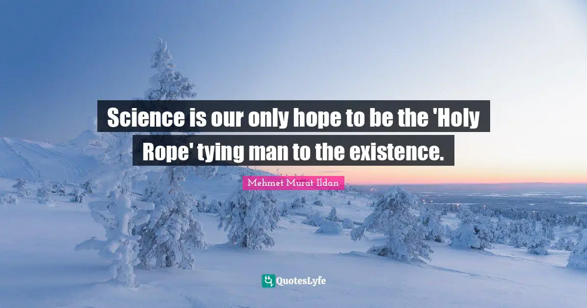 Science is our only hope to be the 'Holy Rope' tying man to the existence.