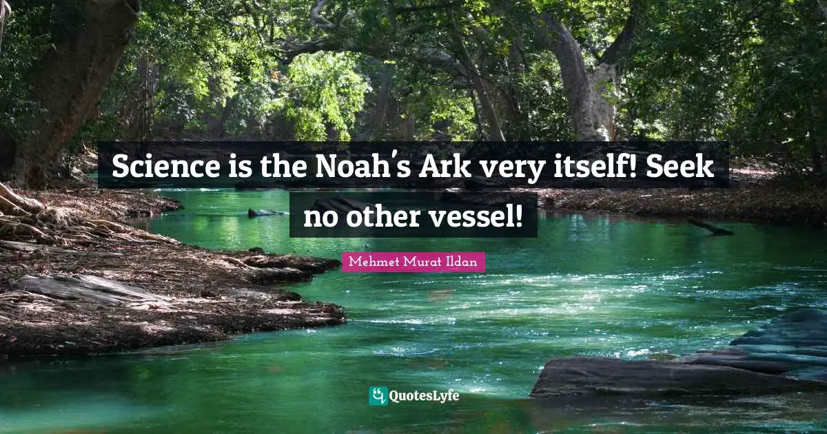 Ark Quotes: "Science is the Noah's Ark very itself! Seek no other vessel!"
