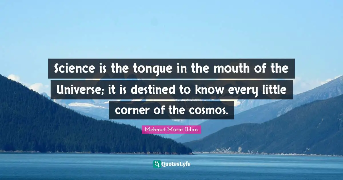Science is the tongue in the mouth of the Universe; it is destined to know every little corner of the cosmos.