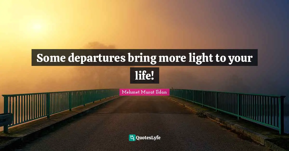Some departures bring more light to your life!