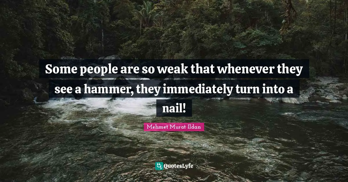 Some people are so weak that whenever they see a hammer, they immediately turn into a nail!