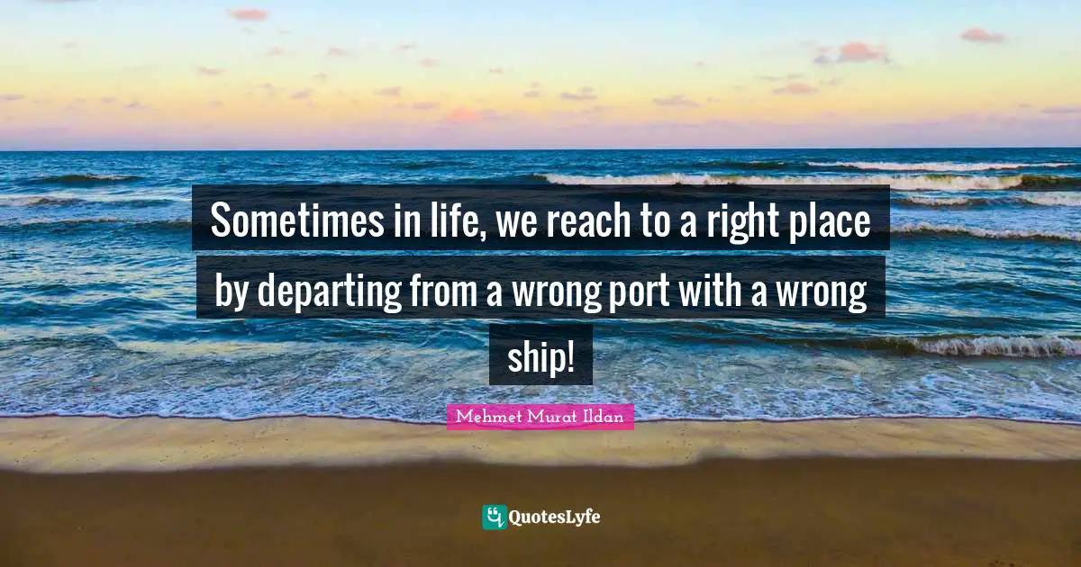 Sometimes in life, we reach to a right place by departing from a wrong port with a wrong ship!