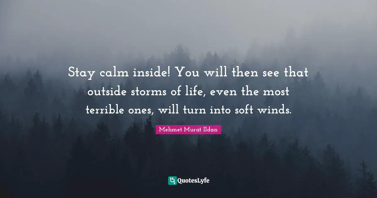 Stay calm inside! You will then see that outside storms of life, even the most terrible ones, will turn into soft winds.