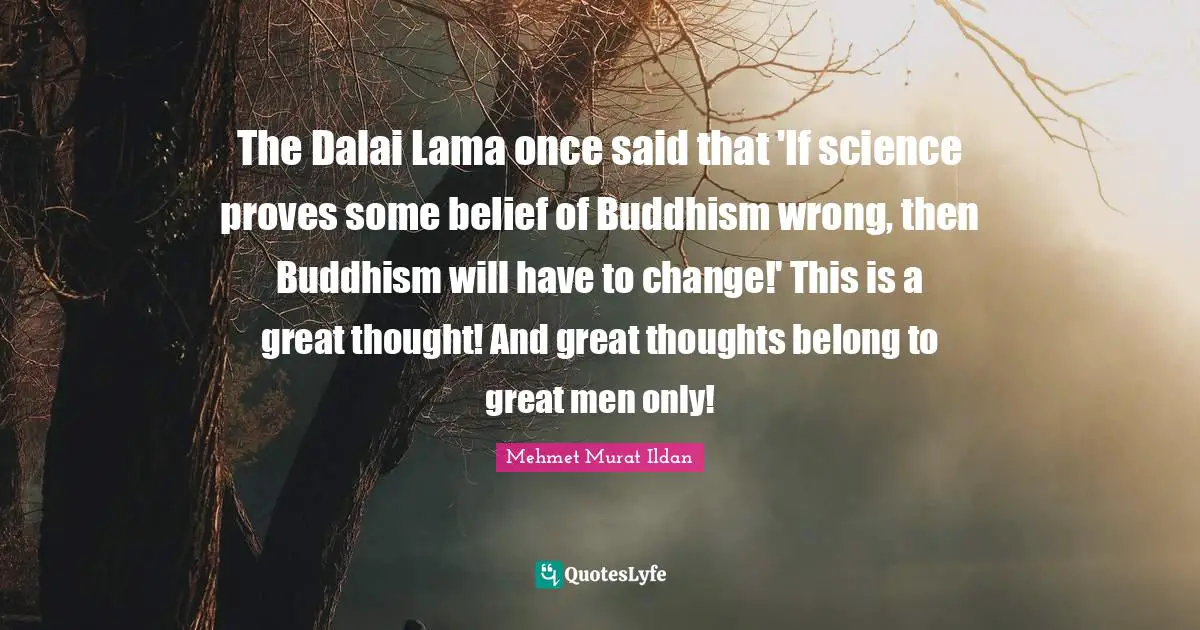 Dalai Quotes: "The Dalai Lama once said that 'If science proves some belief of Buddhism wrong, then Buddhism will have to change!' This is a great thought! And great thoughts belong to great men only!"