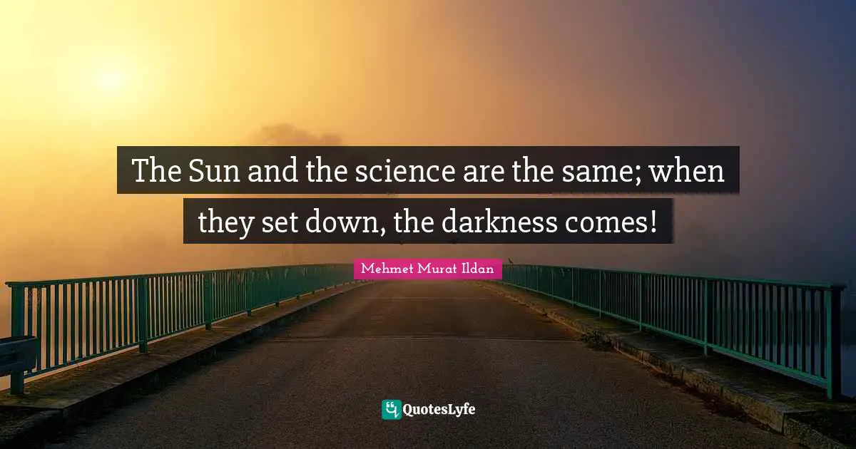 The Sun and the science are the same; when they set down, the darkness comes!