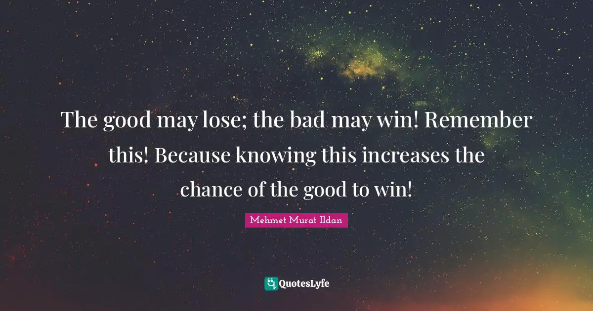 The good may lose; the bad may win! Remember this! Because knowing this increases the chance of the good to win!