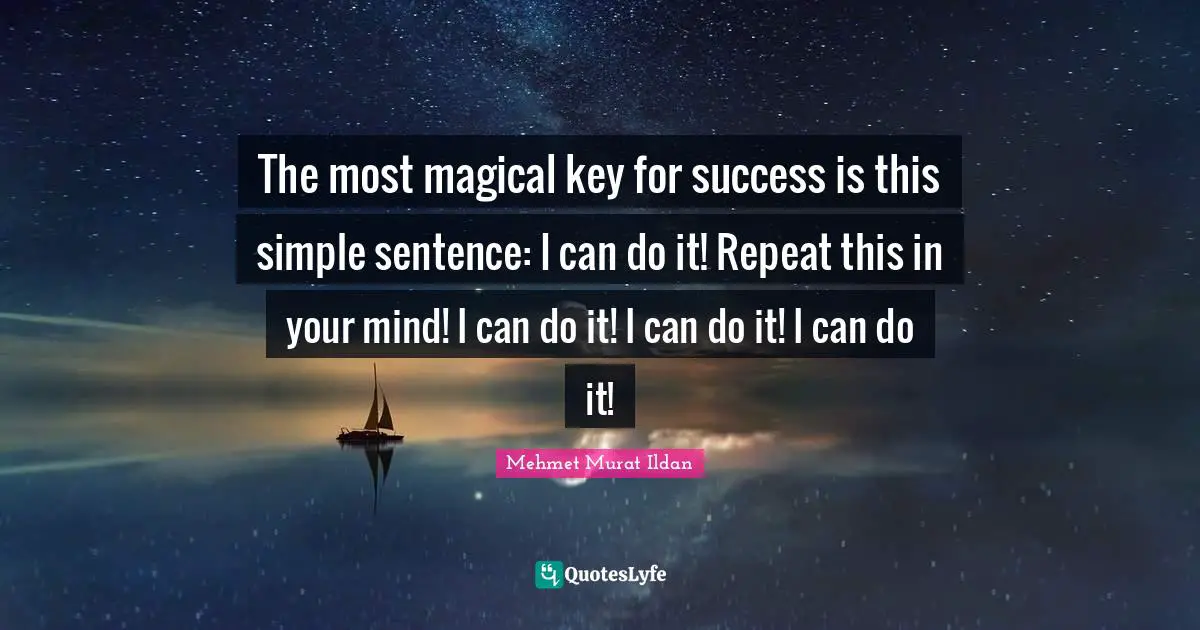 The most magical key for success is this simple sentence: I can do it! Repeat this in your mind! I can do it! I can do it! I can do it!