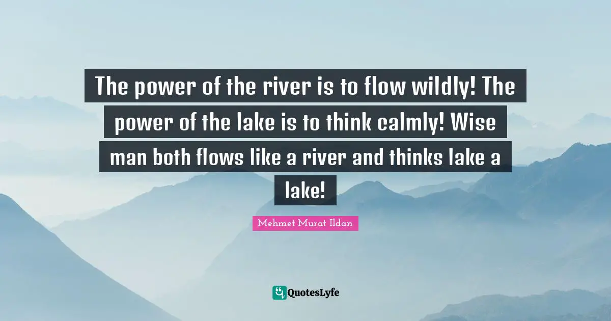 The power of the river is to flow wildly! The power of the lake is to think calmly! Wise man both flows like a river and thinks lake a lake!