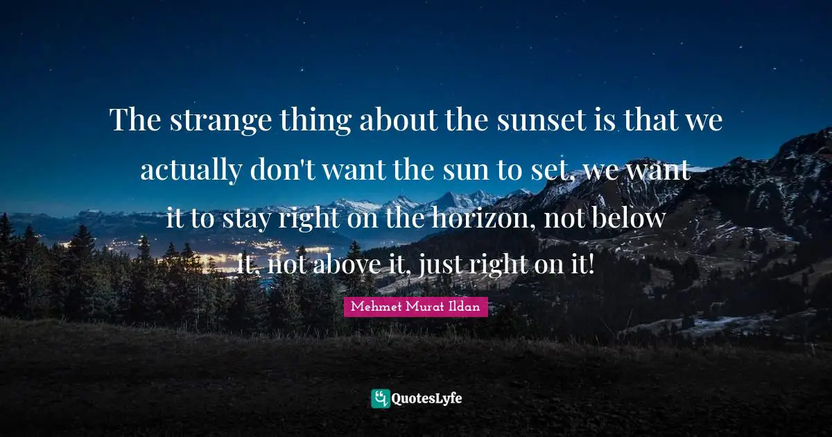 The strange thing about the sunset is that we actually don't want the sun to set, we want it to stay right on the horizon, not below it, not above it, just right on it!