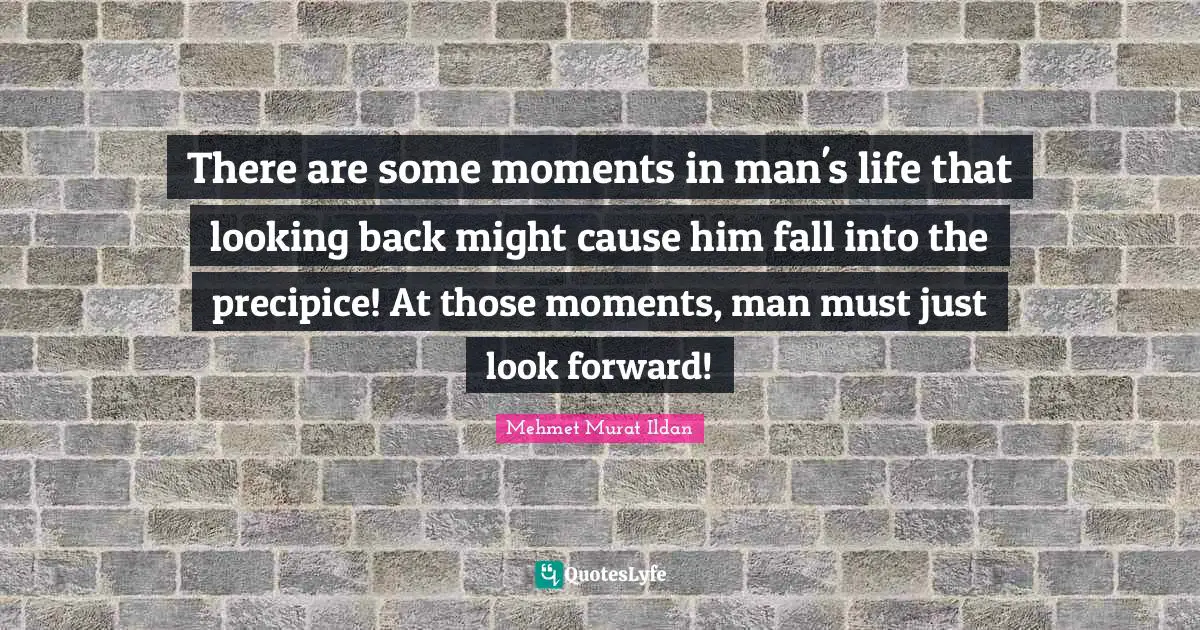 There are some moments in man's life that looking back might cause him fall into the precipice! At those moments, man must just look forward!