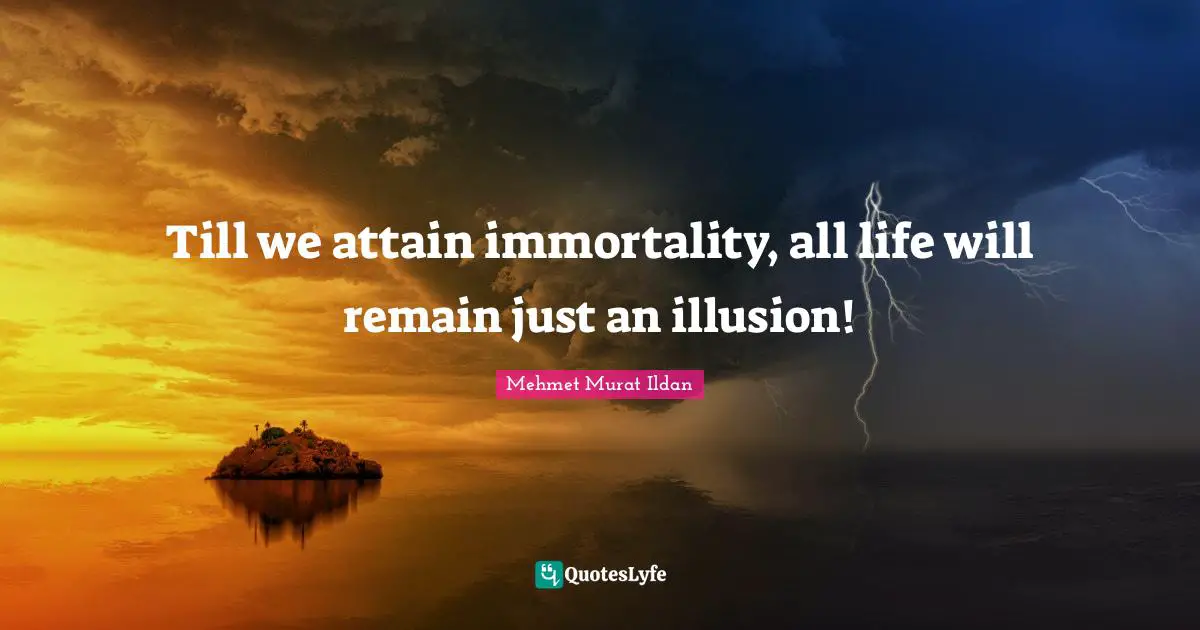 Till we attain immortality, all life will remain just an illusion!