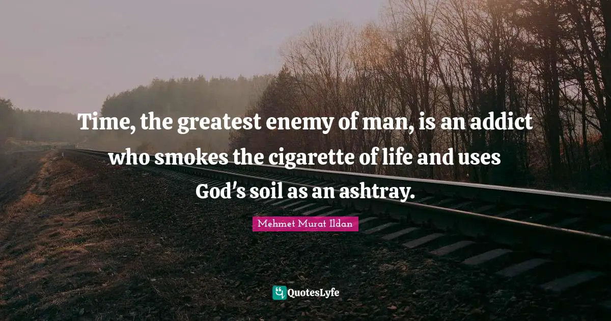 Time, the greatest enemy of man, is an addict who smokes the cigarette of life and uses God's soil as an ashtray.