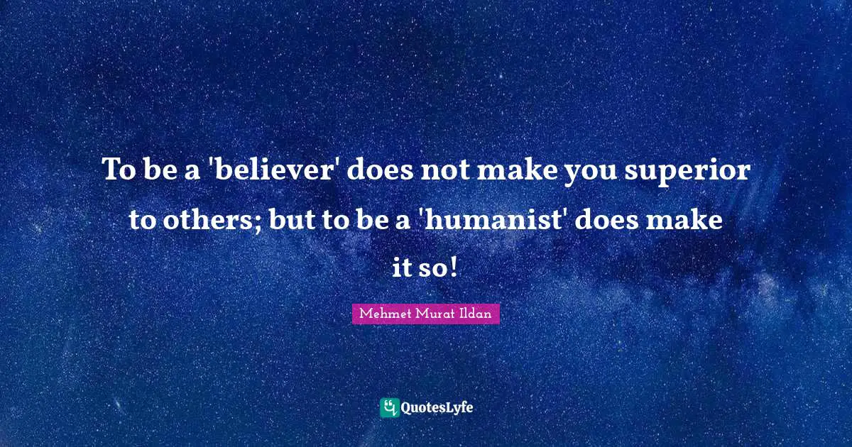 To be a 'believer' does not make you superior to others; but to be a 'humanist' does make it so!