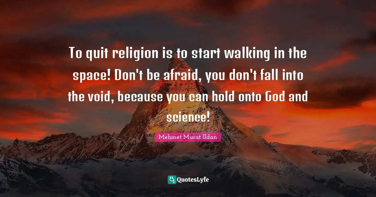 To quit religion is to start walking in the space! Don't be afraid, you don't fall into the void, because you can hold onto God and science!