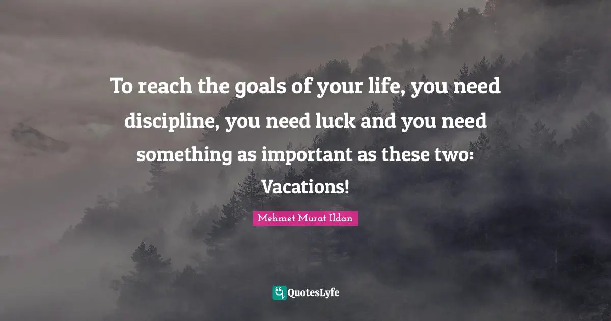 To reach the goals of your life, you need discipline, you need luck and you need something as important as these two: Vacations!