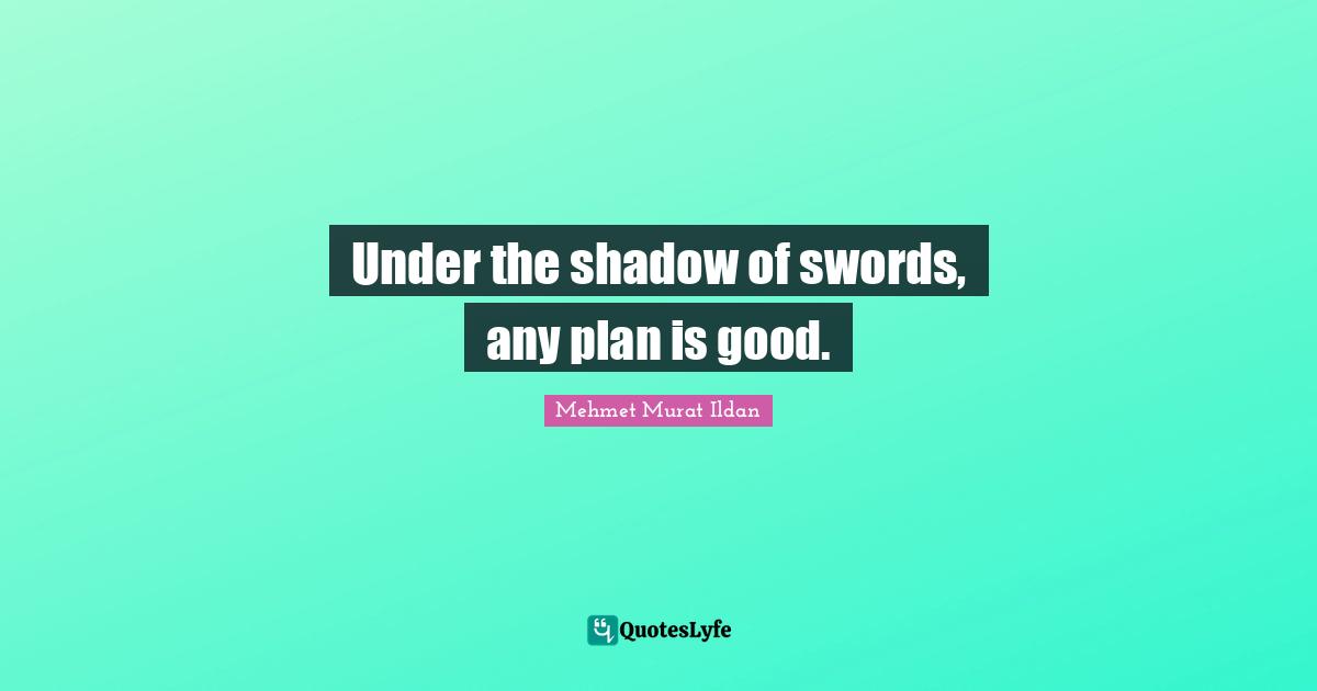 Under the shadow of swords, any plan is good.