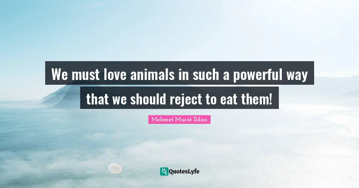 We must love animals in such a powerful way that we should reject to eat them!