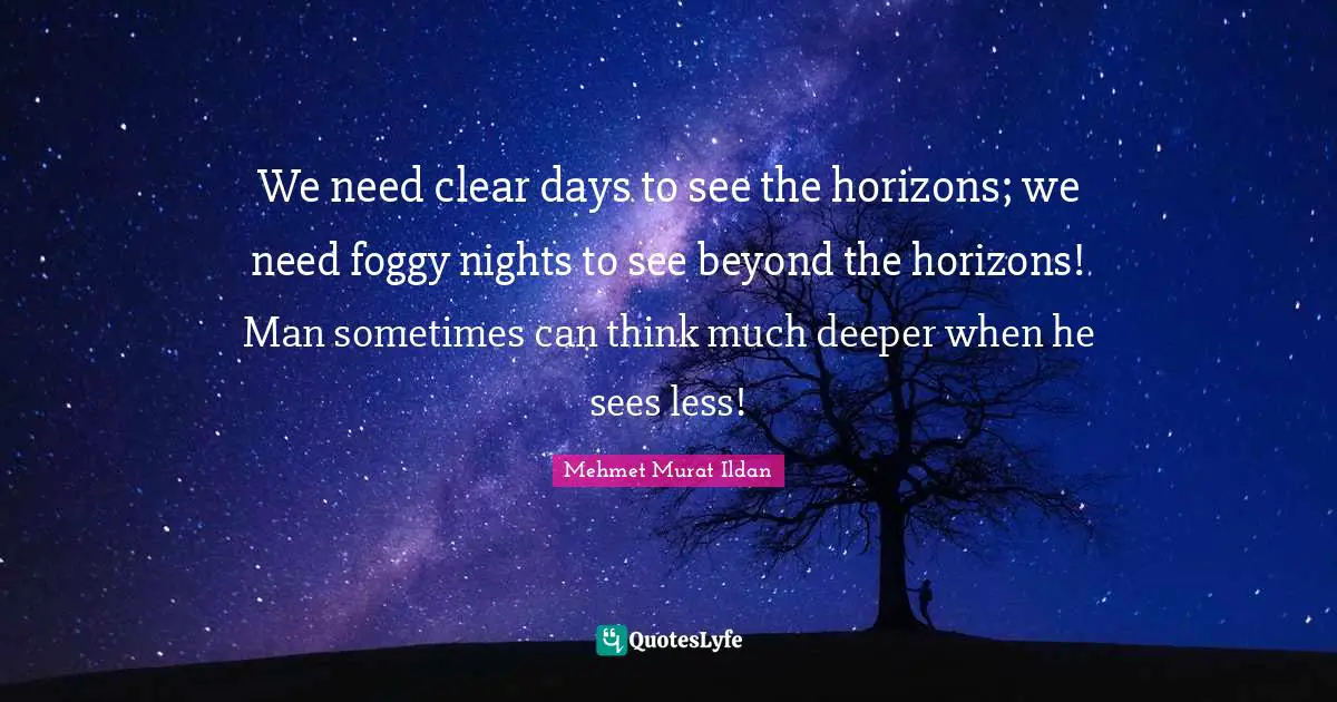 We need clear days to see the horizons; we need foggy nights to see beyond the horizons! Man sometimes can think much deeper when he sees less!